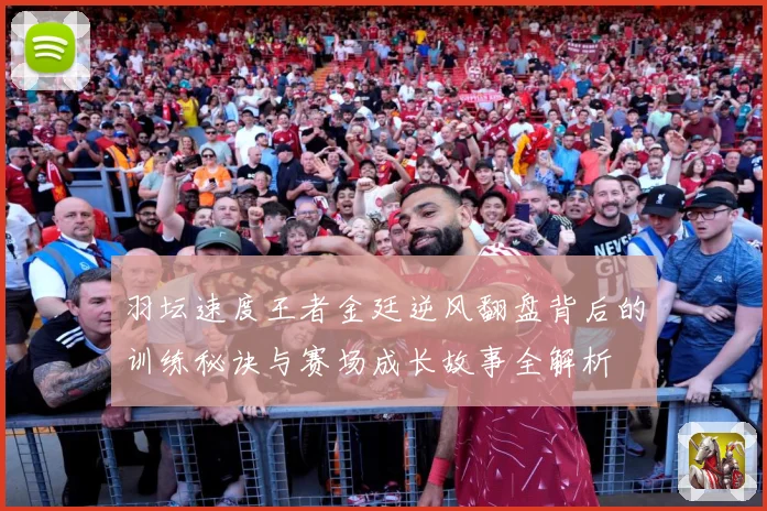 羽坛速度王者金廷逆风翻盘背后的训练秘诀与赛场成长故事全解析