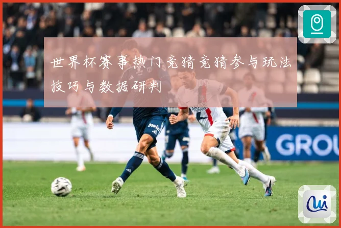 世界杯赛事热门竞猜竞猜参与玩法技巧与数据研判