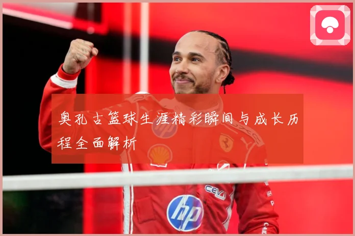 奥孔古篮球生涯精彩瞬间与成长历程全面解析