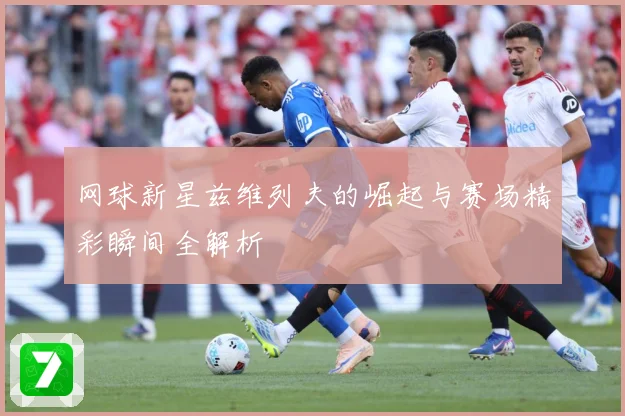 网球新星兹维列夫的崛起与赛场精彩瞬间全解析