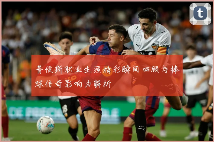 普侯斯职业生涯精彩瞬间回顾与棒球传奇影响力解析