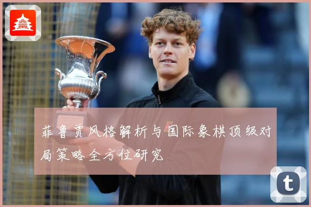 菲鲁贾风格解析与国际象棋顶级对局策略全方位研究
