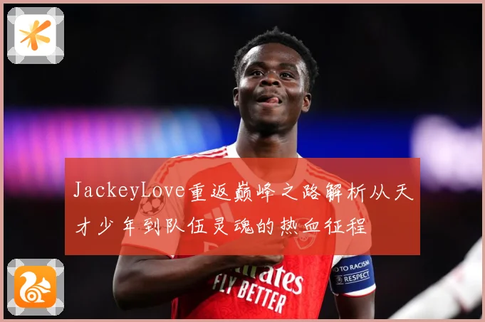 JackeyLove重返巅峰之路解析从天才少年到队伍灵魂的热血征程