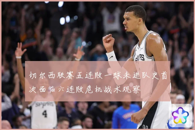 切尔西联赛五连败一球未进队史首次面临六连败危机战术观察
