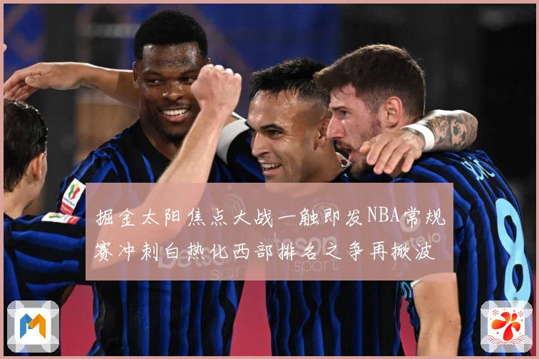 掘金太阳焦点大战一触即发NBA常规赛冲刺白热化西部排名之争再掀波澜