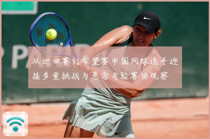 从巡回赛到希望赛中国网球选手迎接多重挑战与悬念考验赛场观察
