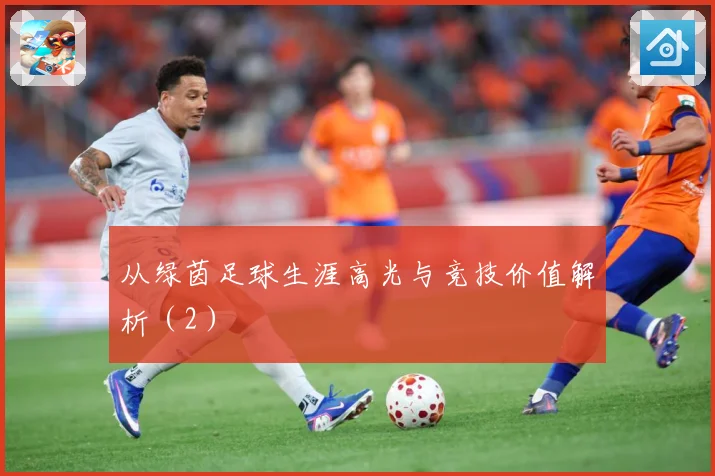 从绿茵足球生涯高光与竞技价值解析（2）