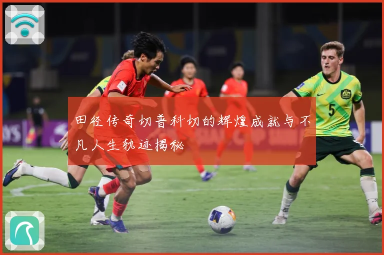 田径传奇切普科切的辉煌成就与不凡人生轨迹揭秘