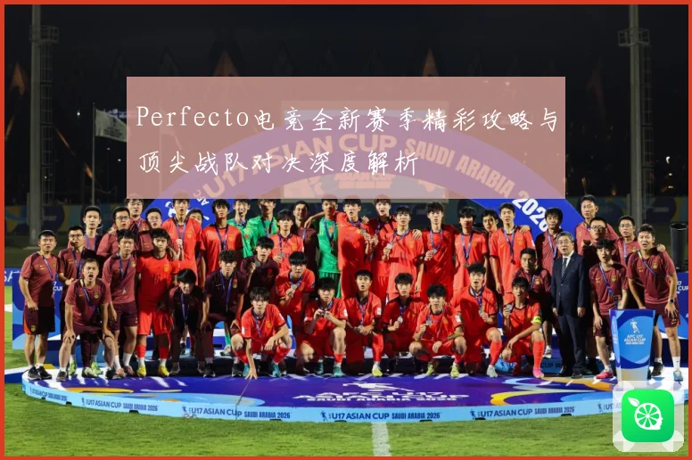 Perfecto电竞全新赛季精彩攻略与顶尖战队对决深度解析