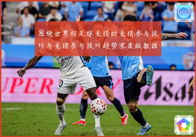 围绕世界杯足球竞猜的竞猜参与技巧与竞猜参与技巧趋势深度版数据研判