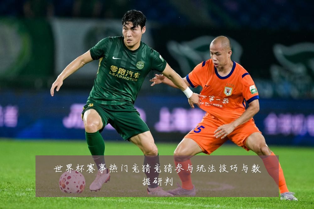 世界杯赛事热门竞猜竞猜参与玩法技巧与数据研判