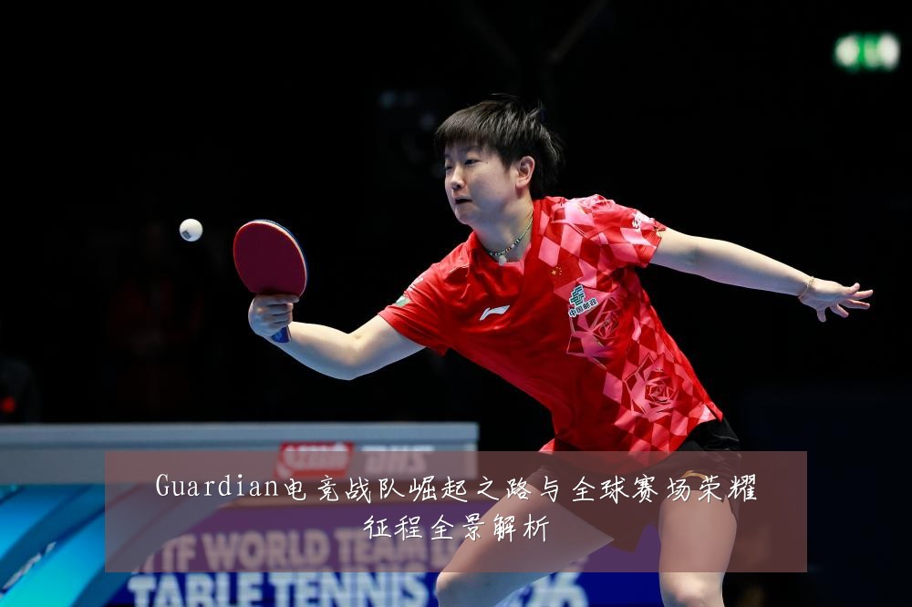 Guardian电竞战队崛起之路与全球赛场荣耀征程全景解析