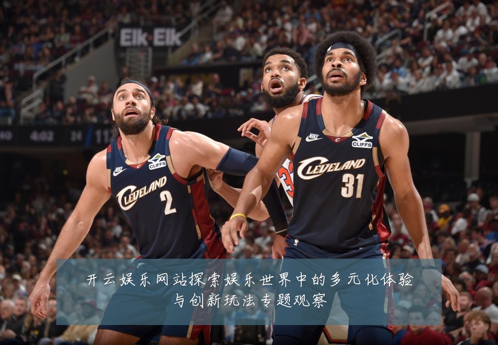 开云娱乐网站探索娱乐世界中的多元化体验与创新玩法专题观察