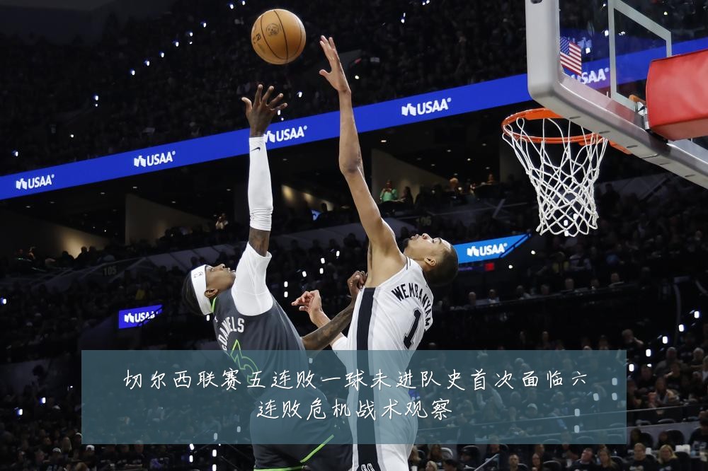 切尔西联赛五连败一球未进队史首次面临六连败危机战术观察